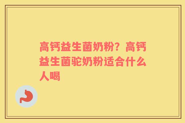 高钙益生菌奶粉？高钙益生菌驼奶粉适合什么人喝