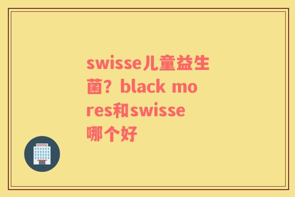 swisse儿童益生菌？black mores和swisse哪个好