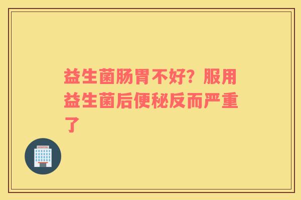 益生菌肠胃不好？服用益生菌后便秘反而严重了