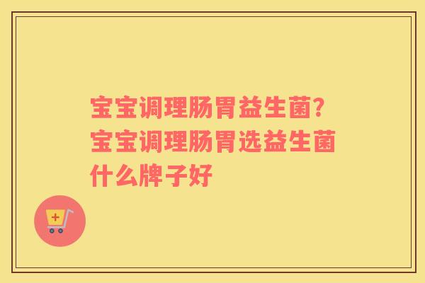 宝宝调理肠胃益生菌？宝宝调理肠胃选益生菌什么牌子好