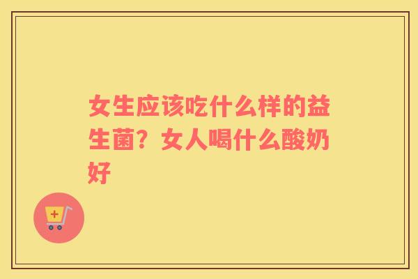 女生应该吃什么样的益生菌？女人喝什么酸奶好