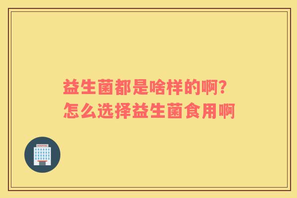 益生菌都是啥样的啊？怎么选择益生菌食用啊
