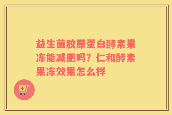 益生菌胶原蛋白酵素果冻能减肥吗？仁和酵素果冻效果怎么样