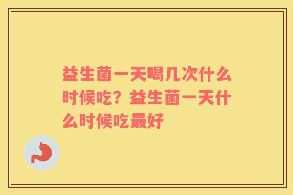 益生菌一天喝几次什么时候吃？益生菌一天什么时候吃最好