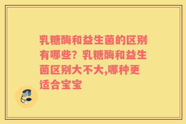 乳糖酶和益生菌的区别有哪些？乳糖酶和益生菌区别大不大,哪种更适合宝宝