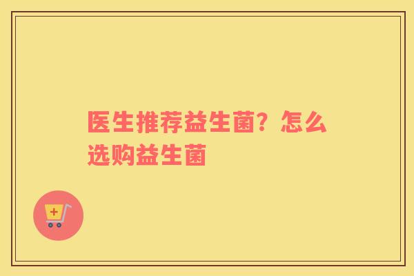 医生推荐益生菌？怎么选购益生菌