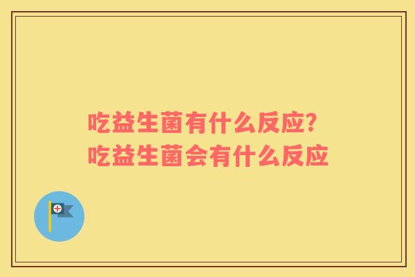 吃益生菌有什么反应？吃益生菌会有什么反应