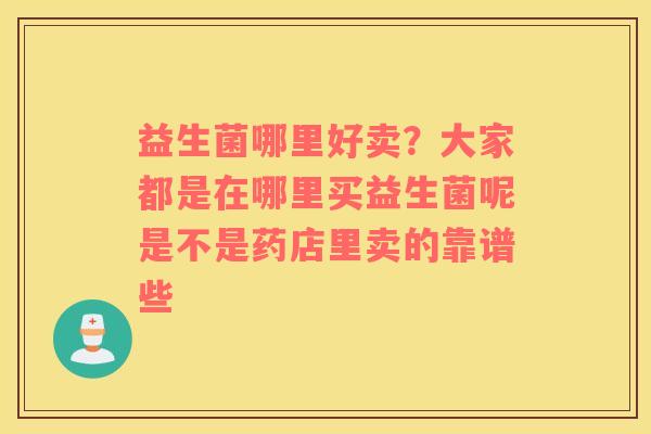 益生菌哪里好卖？大家都是在哪里买益生菌呢是不是药店里卖的靠谱些