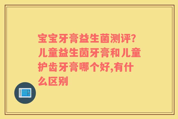 宝宝牙膏益生菌测评？儿童益生茵牙膏和儿童护齿牙膏哪个好,有什么区别