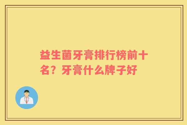 益生菌牙膏排行榜前十名？牙膏什么牌子好