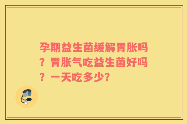 孕期益生菌缓解胃胀吗？胃胀气吃益生菌好吗？一天吃多少？