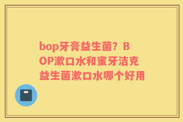 bop牙膏益生菌？BOP漱口水和蜜牙洁克益生菌漱口水哪个好用