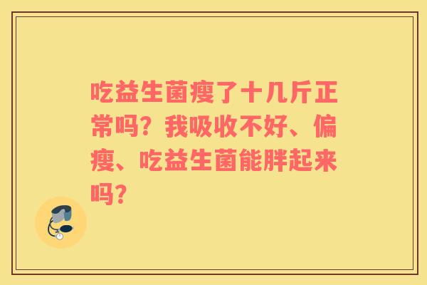吃益生菌瘦了十几斤正常吗？我吸收不好、偏瘦、吃益生菌能胖起来吗？