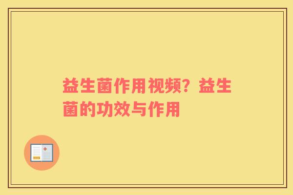 益生菌作用视频？益生菌的功效与作用