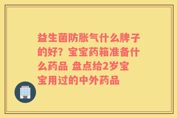 益生菌防什么牌子的好？宝宝药箱准备什么药品 盘点给2岁宝宝用过的中外药品
