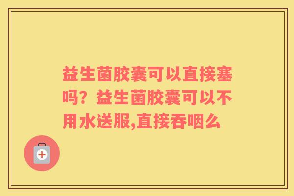 益生菌胶囊可以直接塞吗？益生菌胶囊可以不用水送服,直接吞咽么
