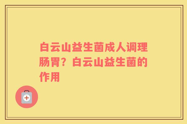 白云山益生菌成人调理肠胃？白云山益生菌的作用