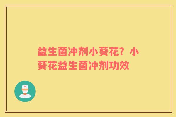 益生菌冲剂小葵花？小葵花益生菌冲剂功效