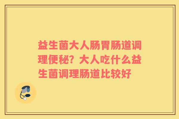 益生菌大人肠胃肠道调理便秘？大人吃什么益生菌调理肠道比较好