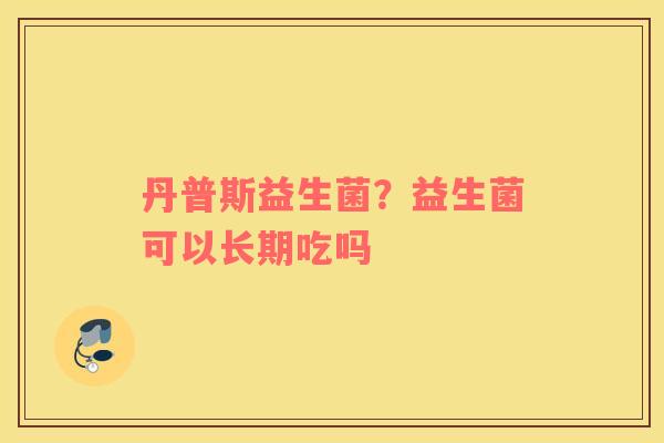 丹普斯益生菌？益生菌可以长期吃吗