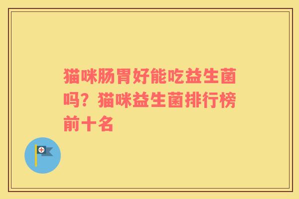 猫咪肠胃好能吃益生菌吗？猫咪益生菌排行榜前十名