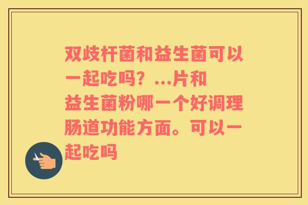 双歧杆菌和益生菌可以一起吃吗？...片和益生菌粉哪一个好调理肠道功能方面。可以一起吃吗