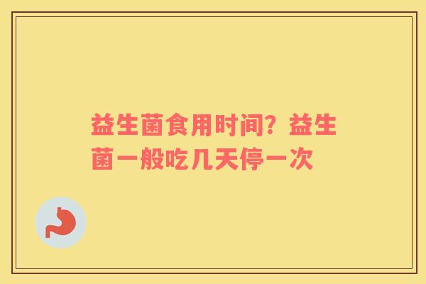 益生菌食用时间？益生菌一般吃几天停一次