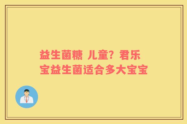 益生菌糖 儿童？君乐宝益生菌适合多大宝宝