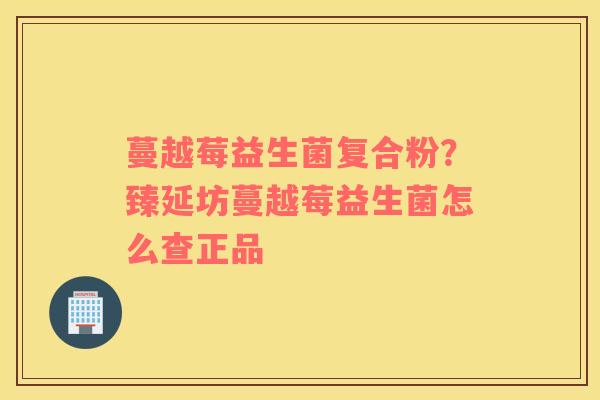 蔓越莓益生菌复合粉？臻延坊蔓越莓益生菌怎么查正品