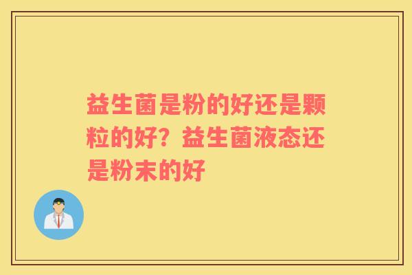 益生菌是粉的好还是颗粒的好？益生菌液态还是粉末的好