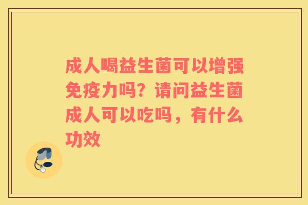 成人喝益生菌可以增强免疫力吗？请问益生菌成人可以吃吗，有什么功效