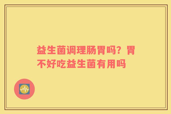 益生菌调理肠胃吗？胃不好吃益生菌有用吗