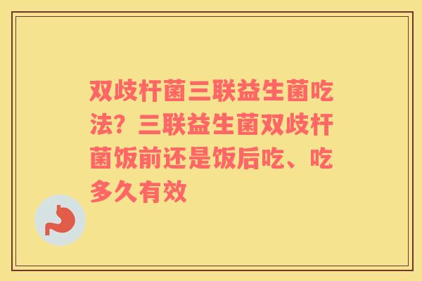 双歧杆菌三联益生菌吃法？三联益生菌双歧杆菌饭前还是饭后吃、吃多久有效