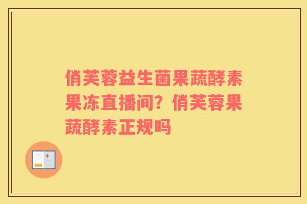 俏芙蓉益生菌果蔬酵素果冻直播间？俏芙蓉果蔬酵素正规吗