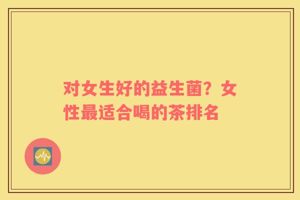 对女生好的益生菌？女性最适合喝的茶排名