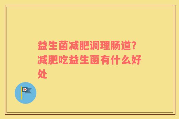 益生菌减肥调理肠道？减肥吃益生菌有什么好处