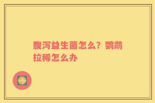 腹泻益生菌怎么？鹦鹉拉稀怎么办