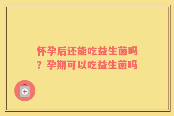 怀孕后还能吃益生菌吗？孕期可以吃益生菌吗