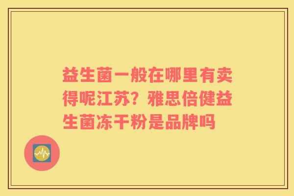益生菌一般在哪里有卖得呢江苏？雅思倍健益生菌冻干粉是品牌吗
