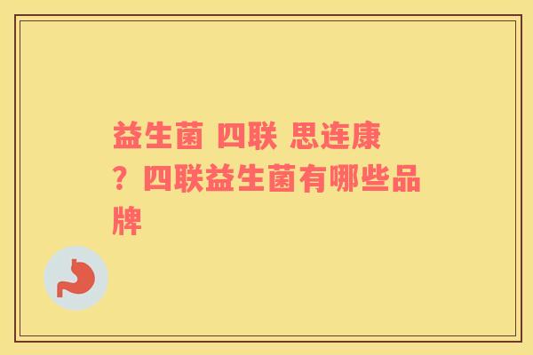 益生菌 四联 思连康？四联益生菌有哪些品牌