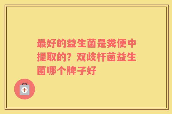 最好的益生菌是粪便中提取的？双歧杆菌益生菌哪个牌子好