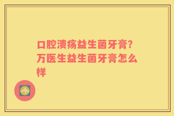 口腔溃疡益生菌牙膏？万医生益生菌牙膏怎么样