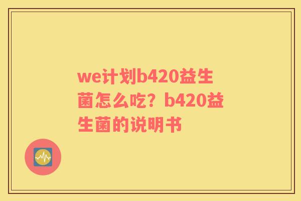we计划b420益生菌怎么吃？b420益生菌的说明书
