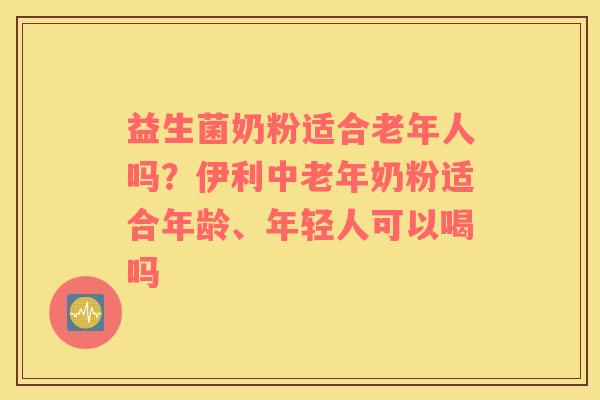 益生菌奶粉适合老年人吗？伊利中老年奶粉适合年龄、年轻人可以喝吗