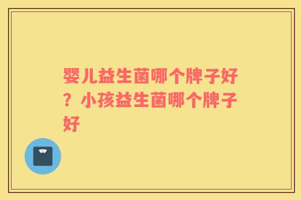 婴儿益生菌哪个牌子好？小孩益生菌哪个牌子好