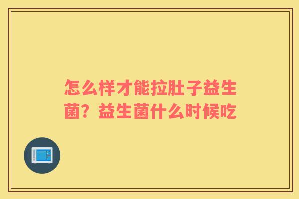 怎么样才能拉肚子益生菌？益生菌什么时候吃