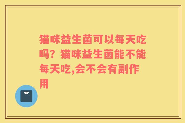 猫咪益生菌可以每天吃吗？猫咪益生菌能不能每天吃,会不会有副作用