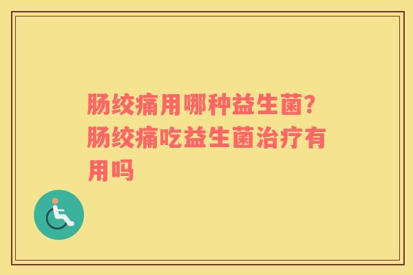 肠绞痛用哪种益生菌？肠绞痛吃益生菌治疗有用吗