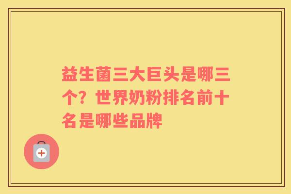 益生菌三大巨头是哪三个？世界奶粉排名前十名是哪些品牌