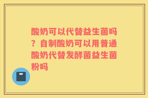 酸奶可以代替益生菌吗？自制酸奶可以用普通酸奶代替发酵菌益生菌粉吗